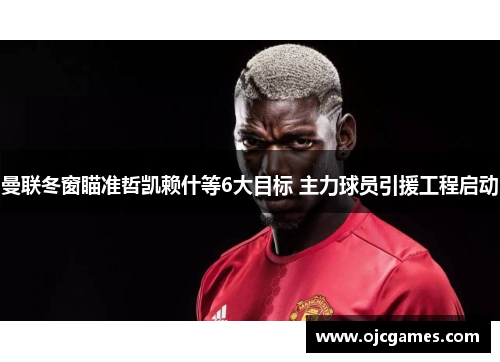 曼联冬窗瞄准哲凯赖什等6大目标 主力球员引援工程启动